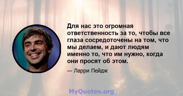 Для нас это огромная ответственность за то, чтобы все глаза сосредоточены на том, что мы делаем, и дают людям именно то, что им нужно, когда они просят об этом.