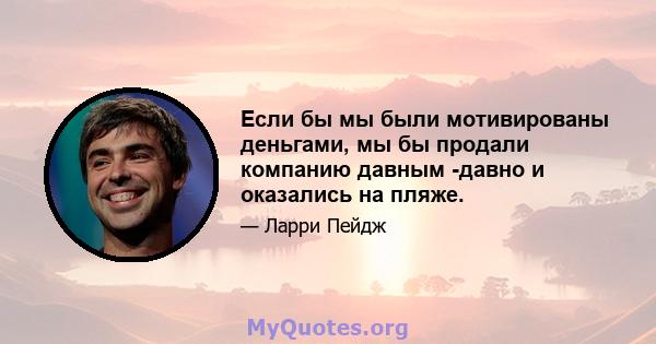 Если бы мы были мотивированы деньгами, мы бы продали компанию давным -давно и оказались на пляже.