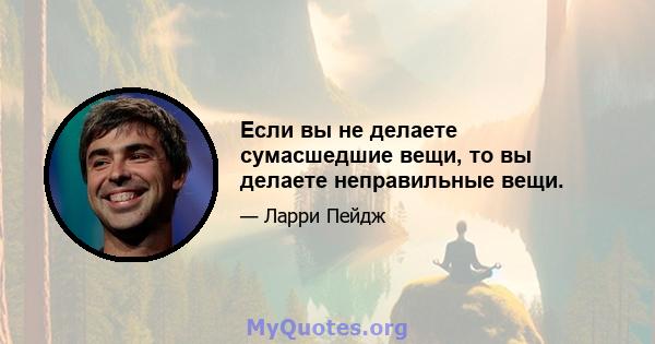 Если вы не делаете сумасшедшие вещи, то вы делаете неправильные вещи.