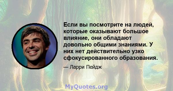 Если вы посмотрите на людей, которые оказывают большое влияние, они обладают довольно общими знаниями. У них нет действительно узко сфокусированного образования.