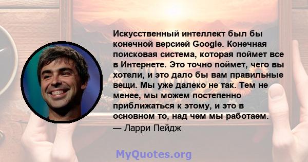 Искусственный интеллект был бы конечной версией Google. Конечная поисковая система, которая поймет все в Интернете. Это точно поймет, чего вы хотели, и это дало бы вам правильные вещи. Мы уже далеко не так. Тем не