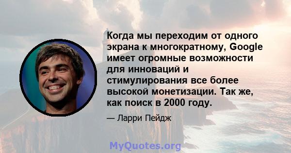 Когда мы переходим от одного экрана к многократному, Google имеет огромные возможности для инноваций и стимулирования все более высокой монетизации. Так же, как поиск в 2000 году.