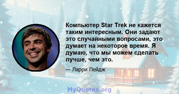 Компьютер Star Trek не кажется таким интересным. Они задают это случайными вопросами, это думает на некоторое время. Я думаю, что мы можем сделать лучше, чем это.