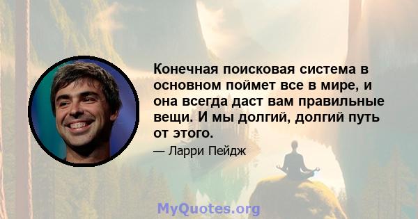 Конечная поисковая система в основном поймет все в мире, и она всегда даст вам правильные вещи. И мы долгий, долгий путь от этого.