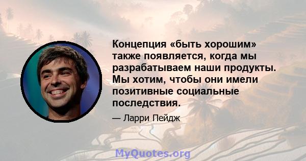 Концепция «быть хорошим» также появляется, когда мы разрабатываем наши продукты. Мы хотим, чтобы они имели позитивные социальные последствия.