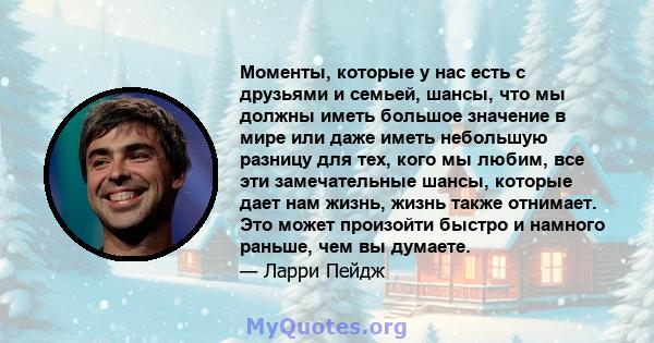 Моменты, которые у нас есть с друзьями и семьей, шансы, что мы должны иметь большое значение в мире или даже иметь небольшую разницу для тех, кого мы любим, все эти замечательные шансы, которые дает нам жизнь, жизнь