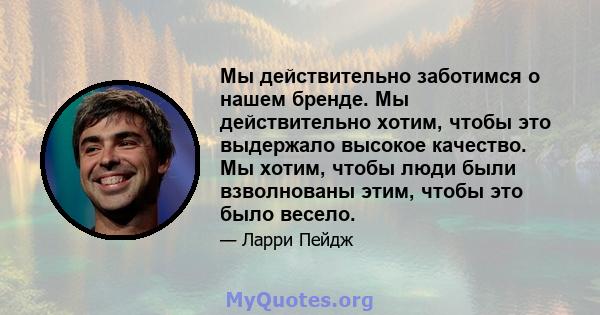 Мы действительно заботимся о нашем бренде. Мы действительно хотим, чтобы это выдержало высокое качество. Мы хотим, чтобы люди были взволнованы этим, чтобы это было весело.