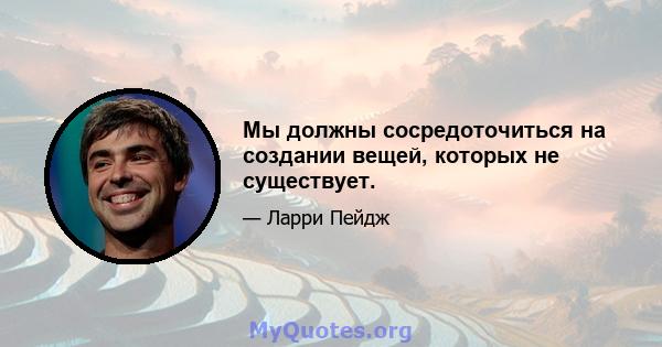 Мы должны сосредоточиться на создании вещей, которых не существует.