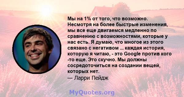 Мы на 1% от того, что возможно. Несмотря на более быстрые изменения, мы все еще двигаемся медленно по сравнению с возможностями, которые у нас есть. Я думаю, что многое из этого связано с негативом ... каждая история,