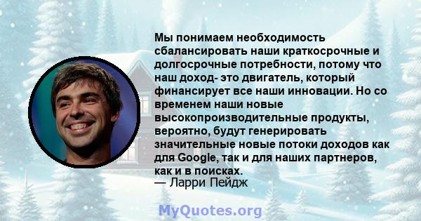 Мы понимаем необходимость сбалансировать наши краткосрочные и долгосрочные потребности, потому что наш доход- это двигатель, который финансирует все наши инновации. Но со временем наши новые высокопроизводительные