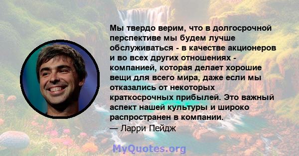 Мы твердо верим, что в долгосрочной перспективе мы будем лучше обслуживаться - в качестве акционеров и во всех других отношениях - компанией, которая делает хорошие вещи для всего мира, даже если мы отказались от