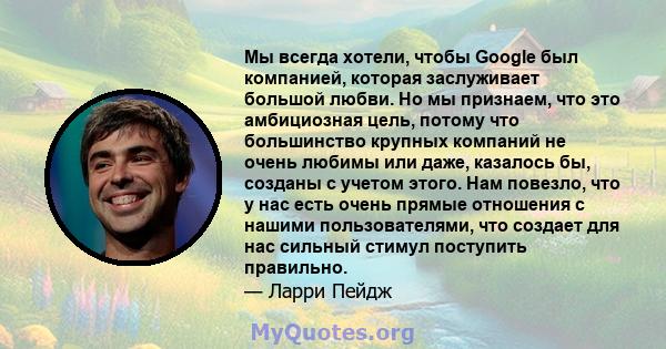 Мы всегда хотели, чтобы Google был компанией, которая заслуживает большой любви. Но мы признаем, что это амбициозная цель, потому что большинство крупных компаний не очень любимы или даже, казалось бы, созданы с учетом