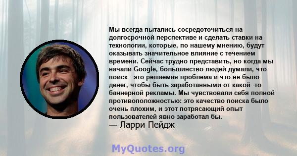 Мы всегда пытались сосредоточиться на долгосрочной перспективе и сделать ставки на технологии, которые, по нашему мнению, будут оказывать значительное влияние с течением времени. Сейчас трудно представить, но когда мы