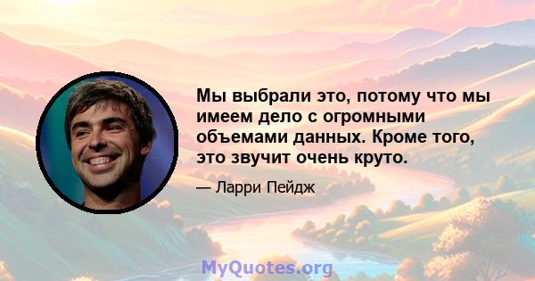 Мы выбрали это, потому что мы имеем дело с огромными объемами данных. Кроме того, это звучит очень круто.