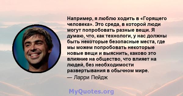 Например, я люблю ходить в «Горящего человека». Это среда, в которой люди могут попробовать разные вещи. Я думаю, что, как технологи, у нас должны быть некоторые безопасные места, где мы можем попробовать некоторые