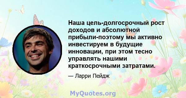 Наша цель-долгосрочный рост доходов и абсолютной прибыли-поэтому мы активно инвестируем в будущие инновации, при этом тесно управлять нашими краткосрочными затратами.