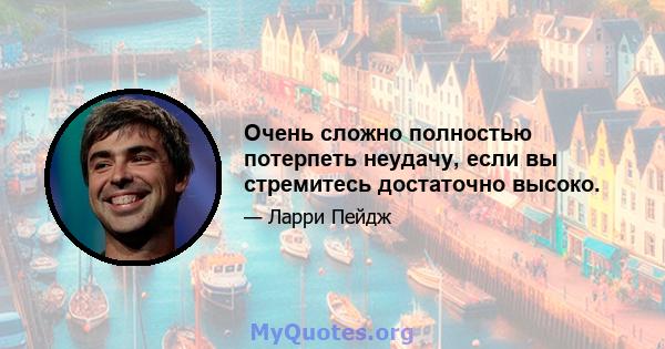 Очень сложно полностью потерпеть неудачу, если вы стремитесь достаточно высоко.