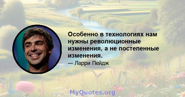 Особенно в технологиях нам нужны революционные изменения, а не постепенные изменения.