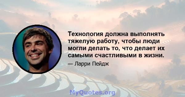 Технология должна выполнять тяжелую работу, чтобы люди могли делать то, что делает их самыми счастливыми в жизни.