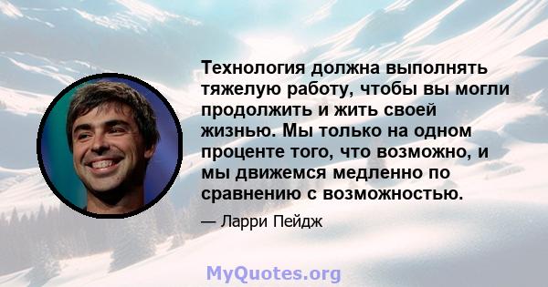 Технология должна выполнять тяжелую работу, чтобы вы могли продолжить и жить своей жизнью. Мы только на одном проценте того, что возможно, и мы движемся медленно по сравнению с возможностью.