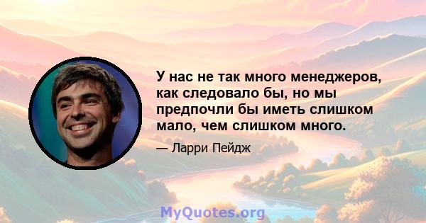 У нас не так много менеджеров, как следовало бы, но мы предпочли бы иметь слишком мало, чем слишком много.