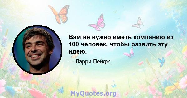 Вам не нужно иметь компанию из 100 человек, чтобы развить эту идею.