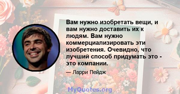 Вам нужно изобретать вещи, и вам нужно доставить их к людям. Вам нужно коммерциализировать эти изобретения. Очевидно, что лучший способ придумать это - это компании.