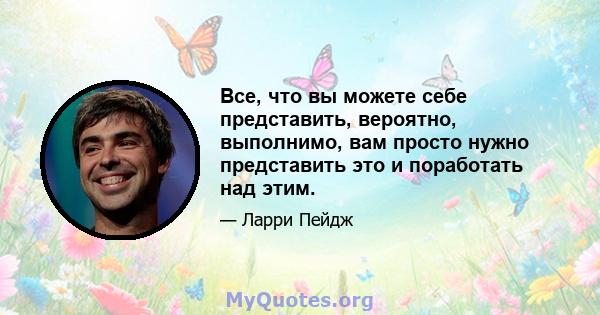 Все, что вы можете себе представить, вероятно, выполнимо, вам просто нужно представить это и поработать над этим.