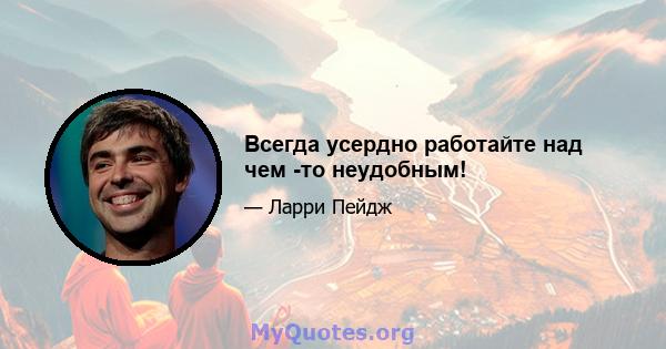 Всегда усердно работайте над чем -то неудобным!