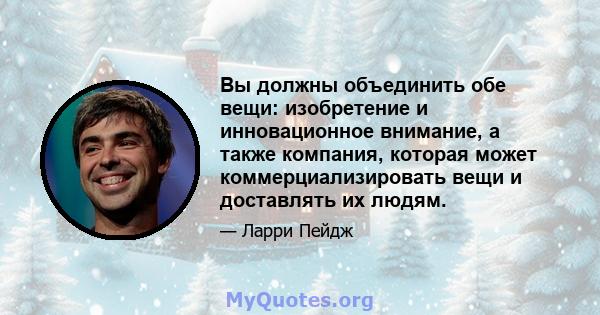 Вы должны объединить обе вещи: изобретение и инновационное внимание, а также компания, которая может коммерциализировать вещи и доставлять их людям.