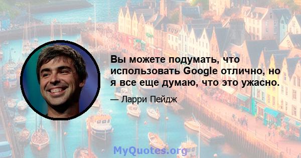 Вы можете подумать, что использовать Google отлично, но я все еще думаю, что это ужасно.