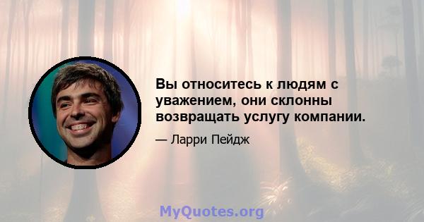 Вы относитесь к людям с уважением, они склонны возвращать услугу компании.