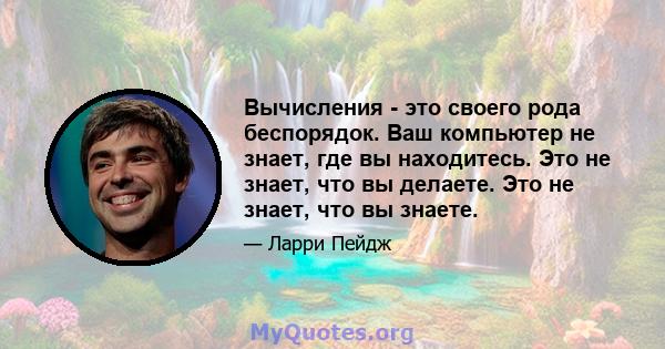 Вычисления - это своего рода беспорядок. Ваш компьютер не знает, где вы находитесь. Это не знает, что вы делаете. Это не знает, что вы знаете.