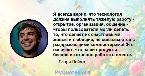 Я всегда верил, что технология должна выполнять тяжелую работу - открытие, организация, общение - чтобы пользователи могли делать то, что делает их счастливыми: живые и любящие, не связываются с раздражающими