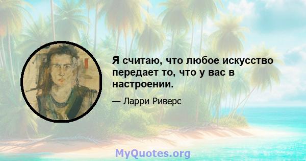 Я считаю, что любое искусство передает то, что у вас в настроении.