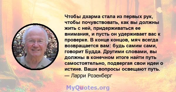 Чтобы дхарма стала из первых рук, чтобы почувствовать, как вы должны жить с ней, придерживаться ее внимания, и пусть он удерживает вас к проверке. В конце концов, мяч всегда возвращается вам: будь самим сами, говорит