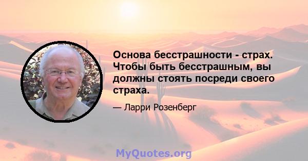 Основа бесстрашности - страх. Чтобы быть бесстрашным, вы должны стоять посреди своего страха.