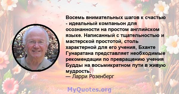 Восемь внимательных шагов к счастью - идеальный компаньон для осознанности на простом английском языке. Написанный с тщательностью и мастерской простотой, столь характерной для его учения, Бханте Гунаратана представляет 