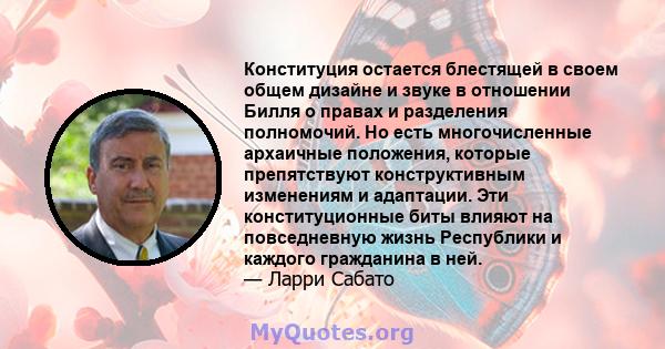 Конституция остается блестящей в своем общем дизайне и звуке в отношении Билля о правах и разделения полномочий. Но есть многочисленные архаичные положения, которые препятствуют конструктивным изменениям и адаптации.