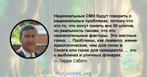 Национальные СМИ будут говорить о национальных проблемах, потому что это то, что могут понять все 50 штатов, но реальность такова, что это незначительные факторы. Это местные гонки. ... Проблемы, как правило, менее