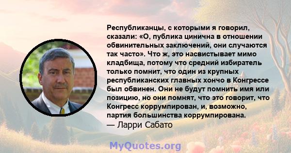 Республиканцы, с которыми я говорил, сказали: «О, публика цинична в отношении обвинительных заключений, они случаются так часто». Что ж, это насвистывает мимо кладбища, потому что средний избиратель только помнит, что