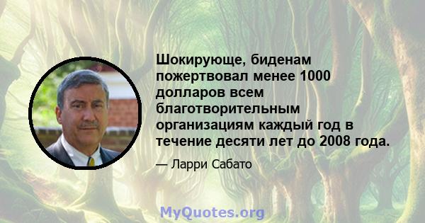 Шокирующе, биденам пожертвовал менее 1000 долларов всем благотворительным организациям каждый год в течение десяти лет до 2008 года.