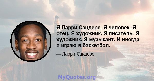 Я Ларри Сандерс. Я человек. Я отец. Я художник. Я писатель. Я художник. Я музыкант. И иногда я играю в баскетбол.