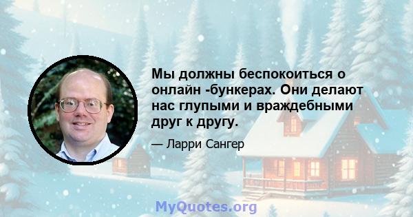 Мы должны беспокоиться о онлайн -бункерах. Они делают нас глупыми и враждебными друг к другу.