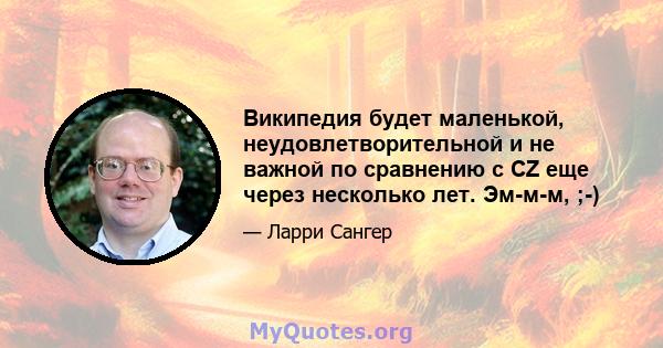 Википедия будет маленькой, неудовлетворительной и не важной по сравнению с CZ еще через несколько лет. Эм-м-м, ;-)