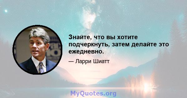 Знайте, что вы хотите подчеркнуть, затем делайте это ежедневно.