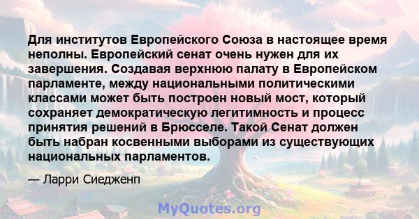 Для институтов Европейского Союза в настоящее время неполны. Европейский сенат очень нужен для их завершения. Создавая верхнюю палату в Европейском парламенте, между национальными политическими классами может быть