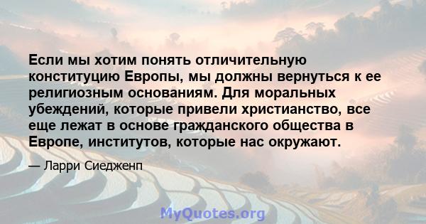 Если мы хотим понять отличительную конституцию Европы, мы должны вернуться к ее религиозным основаниям. Для моральных убеждений, которые привели христианство, все еще лежат в основе гражданского общества в Европе,