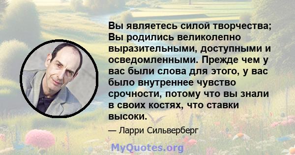 Вы являетесь силой творчества; Вы родились великолепно выразительными, доступными и осведомленными. Прежде чем у вас были слова для этого, у вас было внутреннее чувство срочности, потому что вы знали в своих костях, что 