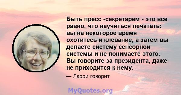 Быть пресс -секретарем - это все равно, что научиться печатать: вы на некоторое время охотитесь и клевание, а затем вы делаете систему сенсорной системы и не понимаете этого. Вы говорите за президента, даже не